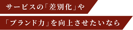 サービスの「差別化」や「ブランド力」を向上させたいなら