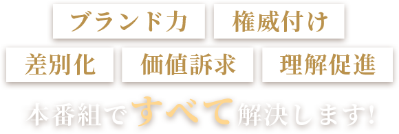 ブランド力 権威付け 差別化 価値訴求 理解促進 本番組ですべて解決します！