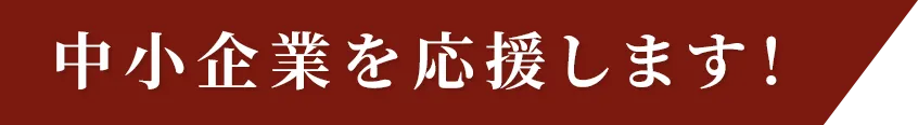 中小企業を応援します！