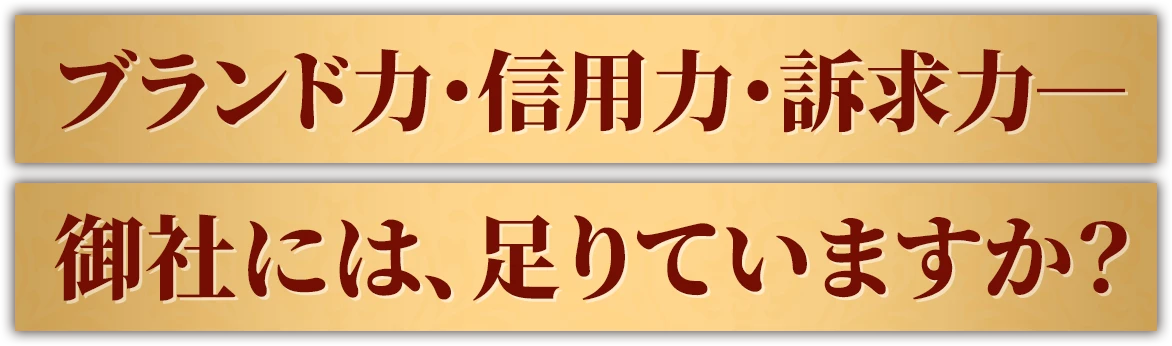 ブランド力・信用力・訴求力ー 御社には、足りていますか？